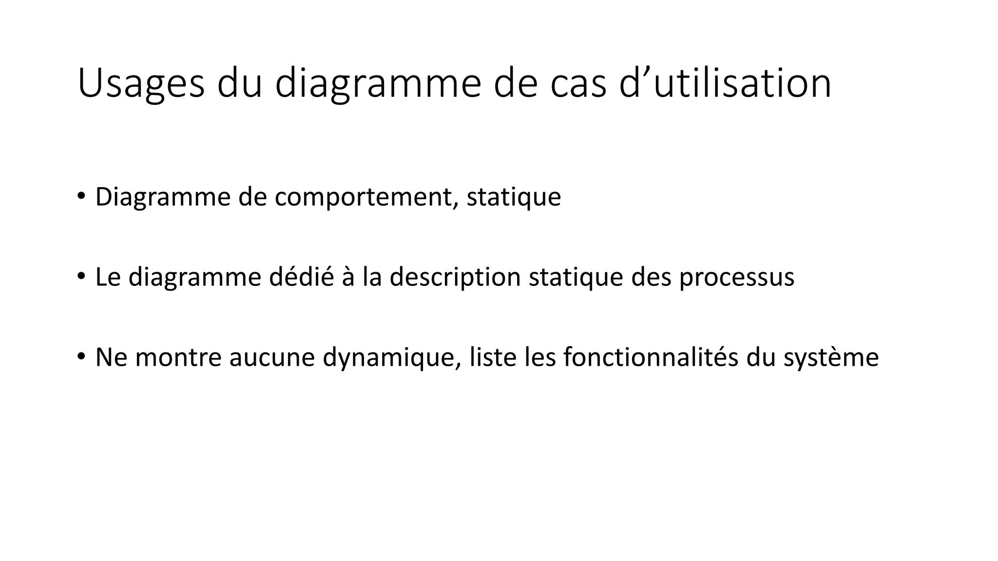 Usages du diagramme de cas d’utilisation
• Diagramme de comportement, statique
• Le diagramme dédié à la description statique des processus
• Ne montre aucune dynamique, liste les fonctionnalités du système
 