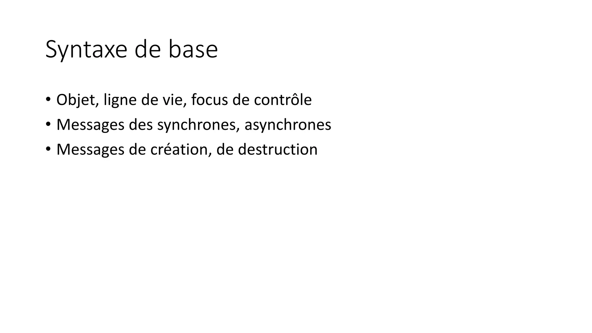 Syntaxe de base
• Objet, ligne de vie, focus de contrôle
• Messages des synchrones, asynchrones
• Messages de création, de destruction
 