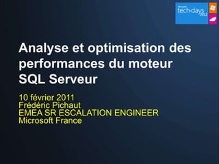 Analyse et optimisation des
performances du moteur
SQL Serveur
10 février 2011
Frédéric Pichaut
EMEA SR ESCALATION ENGINEER
Microsoft France
 