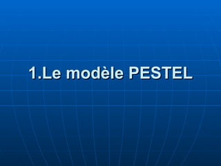 1.Le modèle PESTEL
1.Le modèle PESTEL
 