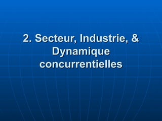 2. Secteur, Industrie, &
2. Secteur, Industrie, &
Dynamique
Dynamique
concurrentielles
concurrentielles
 