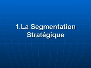 1.La Segmentation
1.La Segmentation
Stratégique
Stratégique
 