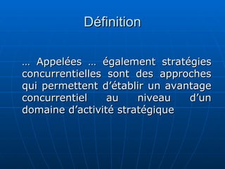 Définition
Définition
…
… Appelées … également stratégies
Appelées … également stratégies
concurrentielles sont des approches
concurrentielles sont des approches
qui permettent d’établir un avantage
qui permettent d’établir un avantage
concurrentiel au niveau d’un
concurrentiel au niveau d’un
domaine d’activité stratégique
domaine d’activité stratégique
 