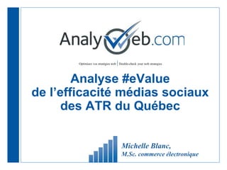 Optimisez vos stratégies web |Double-check your web strategies
Analyse #eValue
de l’efficacité médias sociaux
des ATR du Québec
Michelle Blanc,
M.Sc. commerce électronique
 