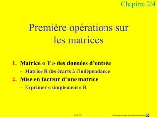 Chapitre 2/4Première opérations sur les matricesMatrice « T » des données d’entréeMatrice R des écarts à l’indépendanceMise en facteur d’une matriceExprimer « simplement » R