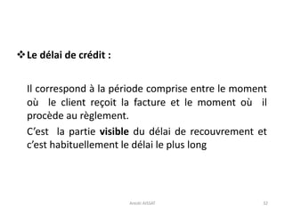 Le délai de crédit :
Il correspond à la période comprise entre le moment
où le client reçoit la facture et le moment où il
procède au règlement.
C’est la partie visible du délai de recouvrement et
c’est habituellement le délai le plus long
32Arezki AISSAT
 
