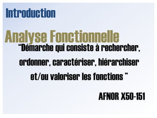 IntroductionAnalyse Fonctionnelle“Démarche qui consiste à rechercher, ordonner, caractériser, hiérarchiser et/ou valoriser les fonctions ”AFNOR X50-151