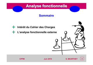 CEP Systèmes
PT/PT/P3.06464/01/R/129/0 - Page 3
3CPPM S. BEURTHEYJuin 2010
Analyse fonctionnelleAnalyse fonctionnelle
Sommaire
L’analyse fonctionnelle externe
Intérêt du Cahier des Charges
 
