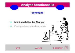 CEP Systèmes
PT/PT/P3.06464/01/R/129/0 - Page 4
4CPPM S. BEURTHEYJuin 2010
Analyse fonctionnelleAnalyse fonctionnelle
Sommaire
L’analyse fonctionnelle externe
Intérêt du Cahier des Charges
 
