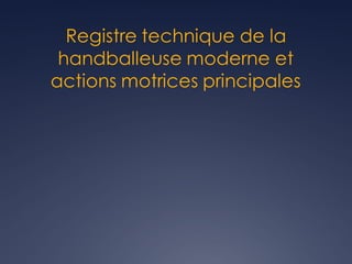 Registre technique de la
handballeuse moderne et
actions motrices principales
 