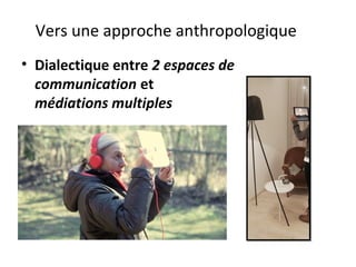 Vers une approche anthropologique
• Dialectique entre 2 espaces de
communication et
médiations multiples
 