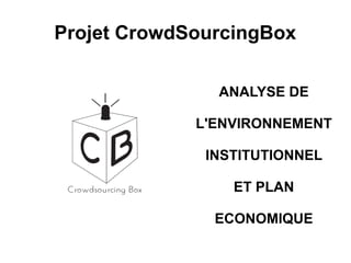 Projet CrowdSourcingBox
ANALYSE DE
L'ENVIRONNEMENT
INSTITUTIONNEL
ET PLAN
ECONOMIQUE
 