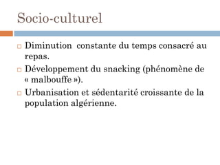 Socio-culturel
 Diminution constante du temps consacré au
repas.
 Développement du snacking (phénomène de
« malbouffe »).
 Urbanisation et sédentarité croissante de la
population algérienne.
 
