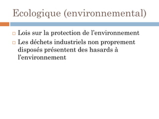 Ecologique (environnemental)
 Lois sur la protection de l’environnement
 Les déchets industriels non proprement
disposés présentent des hasards à
l’environnement
 
