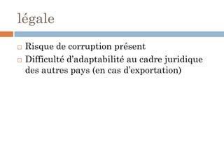 légale
 Risque de corruption présent
 Difficulté d’adaptabilité au cadre juridique
des autres pays (en cas d’exportation)
 