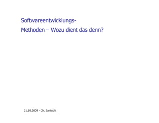 Softwareentwicklungs-
Methoden – Wozu dient das denn?
31.10.2009 - Ch. Santschi
 