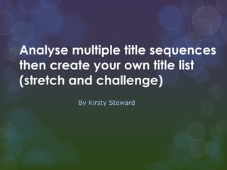 Analyse multiple title sequences
then create your own title list
(stretch and challenge)
         By Kirsty Steward
 