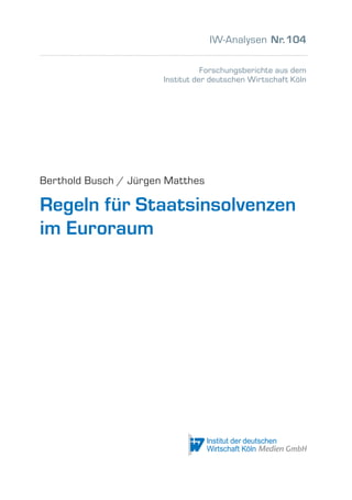 1
Forschungsberichte aus dem
Institut der deutschen Wirtschaft Köln
IW-Analysen Nr.104
Berthold Busch / Jürgen Matthes
Regeln für Staatsinsolvenzen
im Euroraum
 