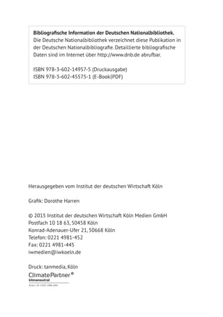 2
Herausgegeben vom Institut der deutschen Wirtschaft Köln
Grafik: Dorothe Harren
© 2015 Institut der deutschen Wirtschaft Köln Medien GmbH
Postfach 10 18 63, 50458 Köln
Konrad-Adenauer-Ufer 21, 50668 Köln
Telefon: 0221 4981-452
Fax: 0221 4981-445
iwmedien@iwkoeln.de
Druck: tanmedia, Köln
Bibliografische Information der Deutschen Nationalbibliothek.
Die Deutsche Nationalbibliothek verzeichnet diese Publikation in
der Deutschen Nationalbibliografie. Detaillierte bibliografische
Daten sind im Internet über http://www.dnb.de abrufbar.
ISBN 978-3-602-14957-5 (Druckausgabe)
ISBN 978-3-602-45575-1 (E-Book|PDF)
 