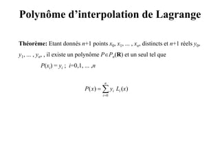 Polynôme d’interpolation de Lagrange
Théorème: Etant donnés n+1 points x0, x1, ... , xn, distincts et n+1 réels y0,
y1, ... , yn, , il existe un polynôme PPn(R) et un seul tel que
P(xi) = yi ; i=0,1, ... ,n
)()(
0
xLyxP
n
i
ii

 