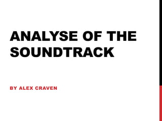 ANALYSE OF THE 
SOUNDTRACK 
BY ALEX CRAVEN 
 