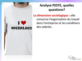 1
         Analyse PESTE, quelles
              questions?
    La dimension sociologique : elle
      concerne l’organisation du travail
      dans l’entreprise et les conditions
      des salariés.
 