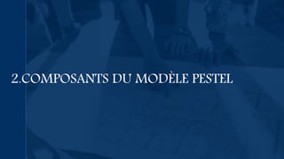 2.COMPOSANTS DU MODÈLE PESTEL
 
