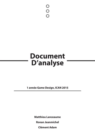 Matthieu Lanceaume
Ronan Jeanmichel
Clément Adam
1 année Game Design, ICAN 2015
Document
D’analyse
 