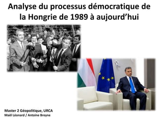 Analyse du processus démocratique de 
la Hongrie de 1989 à aujourd’hui 
Master 2 Géopolitique, URCA 
Maël Léonard / Antoine Breyne 
 
