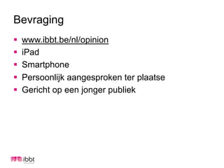 Bevraging
§    www.ibbt.be/nl/opinion
§    iPad
§    Smartphone
§    Persoonlijk aangesproken ter plaatse
§    Gericht op een jonger publiek
 