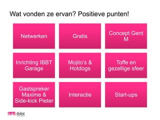Wat vonden ze ervan? Positieve punten!

                                 Concept Gent
   Netwerken         Gratis
                                      M



 Inrichting IBBT    Mojito’s &      Toffe en
     Garage         Hotdogs      gezellige sfeer


  Gastspreker
    Maxime &        Interactie     Start-ups
 Side-kick Pieter
 