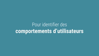 Pour identifier des
comportements d’utilisateurs
 