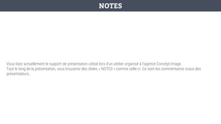 Vous lisez actuellement le support de présentation utilisé lors d’un atelier organisé à l’agence Concept Image.
Tout le long de la présentation, vous trouverez des slides « NOTES » comme celle-ci. Ce sont les commentaires oraux des
présentateurs.
NOTES
 