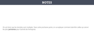 On voit donc que les données sont multiples. Dans cette prochaine partie, on va expliquer comment identifier celles qui seront
les plus pertinentes pour l’activité de l’entreprise.
NOTES
 