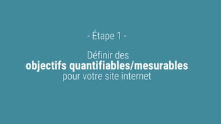 - Étape 1 -
Définir des
objectifs quantifiables/mesurables
pour votre site internet
 