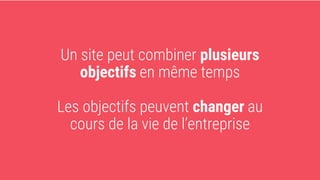 Un site peut combiner plusieurs
objectifs en même temps
Les objectifs peuvent changer au
cours de la vie de l’entreprise
 