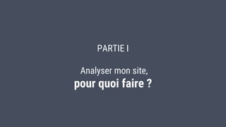 PARTIE I
Analyser mon site,
pour quoi faire ?
 