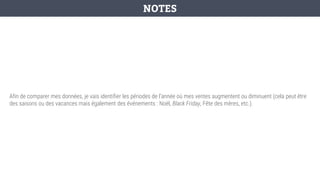 Afin de comparer mes données, je vais identifier les périodes de l’année où mes ventes augmentent ou diminuent (cela peut être
des saisons ou des vacances mais également des événements : Noël, Black Friday, Fête des mères, etc.).
NOTES
 