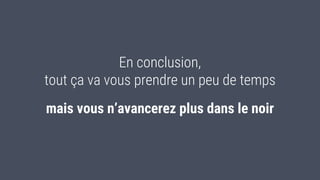 En conclusion,
tout ça va vous prendre un peu de temps
mais vous n’avancerez plus dans le noir
 