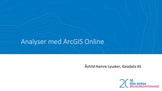 Analyser med ArcGIS Online
Åshild Hamre Lysaker, Geodata AS
 