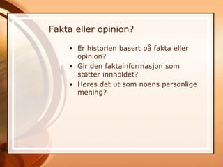 Fakta eller opinion?

    • Er historien basert på fakta eller
      opinion?
    • Gir den faktainformasjon som
      støtter innholdet?
    • Høres det ut som noens personlige
      mening?
 