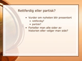 Rettferdig eller partisk?

    • Vurder om nyheten blir presentert
       • rettferdig?
       • partisk?
    • Forteller man alle sider av
      historien eller velger man side?
 