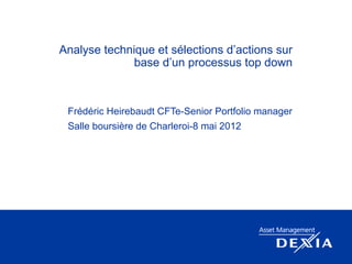 Analyse technique et sélections d’actions sur
             base d’un processus top down



 Frédéric Heirebaudt CFTe-Senior Portfolio manager
 Salle boursière de Charleroi-8 mai 2012
 