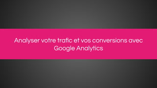 Analyser votre traﬁc et vos conversions avec
Google Analytics
 