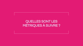 QUELLES SONT LES
MÉTRIQUES À SUIVRE ?
 