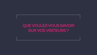 QUE VOULEZ-VOUS SAVOIR
SUR VOS VISITEURS ?
 