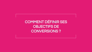 COMMENT DÉFINIR SES
OBJECTIFS DE
CONVERSIONS ?
 