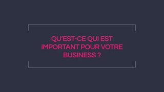 QU’EST-CE QUI EST
IMPORTANT POUR VOTRE
BUSINESS ?
 