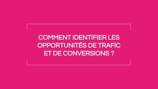 COMMENT IDENTIFIER LES
OPPORTUNITÉS DE TRAFIC
ET DE CONVERSIONS ?
 