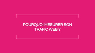 POURQUOI MESURER SON
TRAFIC WEB ?
 